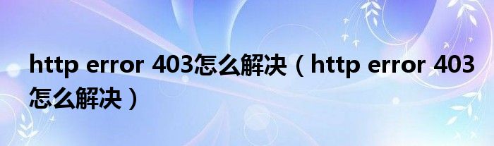 http error 403怎么解决（http error 403怎么解决）