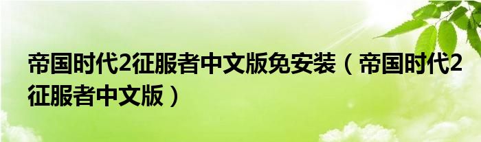 帝国时代2征服者中文版免安装（帝国时代2征服者中文版）