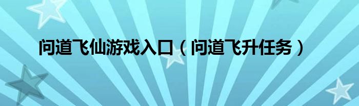 问道飞仙游戏入口（问道飞升任务）