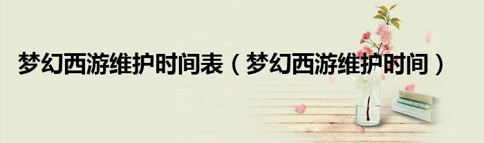 梦幻西游维护时间表（梦幻西游维护时间）