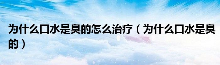 为什么口水是臭的怎么治疗（为什么口水是臭的）