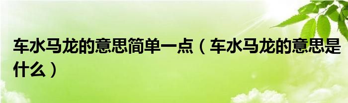 车水马龙的意思简单一点（车水马龙的意思是什么）