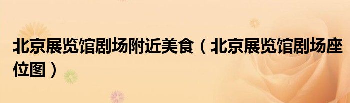 北京展览馆剧场附近美食（北京展览馆剧场座位图）
