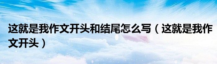 这就是我作文开头和结尾怎么写（这就是我作文开头）