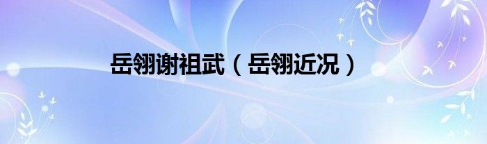 岳翎谢祖武（岳翎近况）