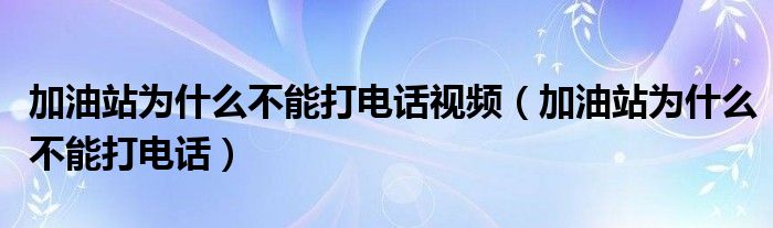 加油站为什么不能打电话视频（加油站为什么不能打电话）