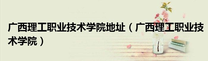 广西理工职业技术学院地址（广西理工职业技术学院）