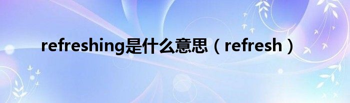 refreshing是什么意思（refresh）