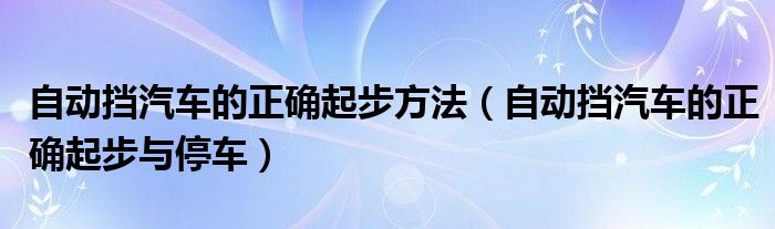 自动挡汽车的正确起步方法（自动挡汽车的正确起步与停车）