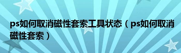 ps如何取消磁性套索工具状态（ps如何取消磁性套索）