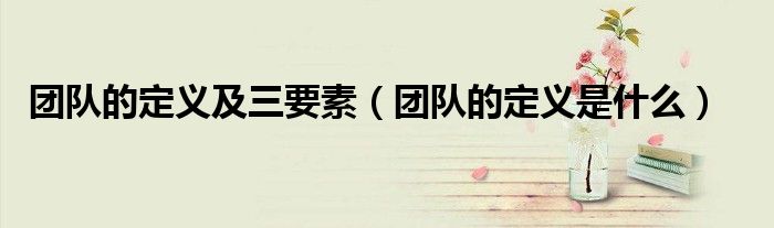 团队的定义及三要素（团队的定义是什么）