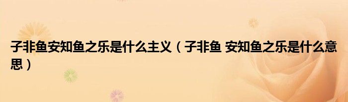 子非鱼安知鱼之乐是什么主义（子非鱼 安知鱼之乐是什么意思）