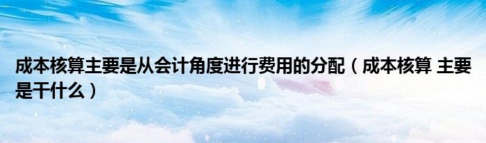 成本核算主要是从会计角度进行费用的分配（成本核算 主要是干什么）