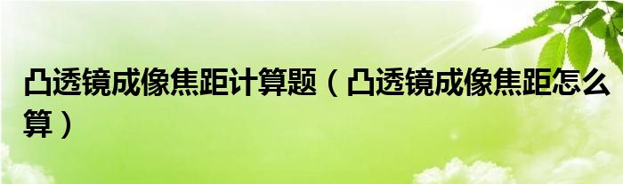 凸透镜成像焦距计算题（凸透镜成像焦距怎么算）