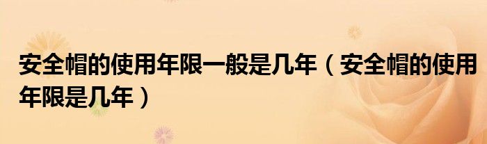 安全帽的使用年限一般是几年（安全帽的使用年限是几年）