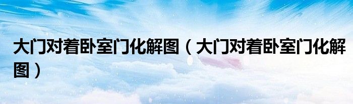 大门对着卧室门化解图（大门对着卧室门化解图）