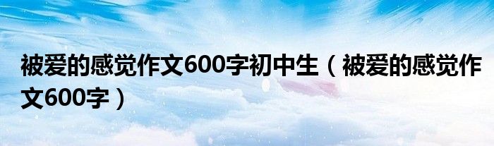 被爱的感觉作文600字初中生（被爱的感觉作文600字）