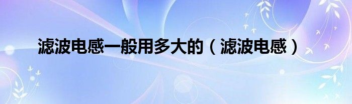 滤波电感一般用多大的（滤波电感）