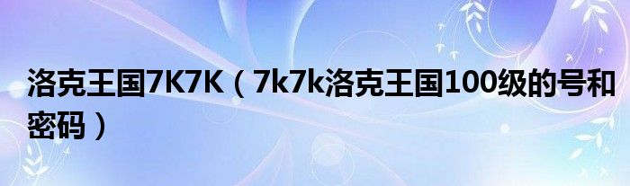 洛克王国7K7K（7k7k洛克王国100级的号和密码）