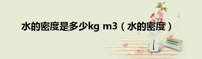 水的密度是多少kg m3（水的密度）