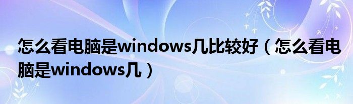 怎么看电脑是windows几比较好（怎么看电脑是windows几）