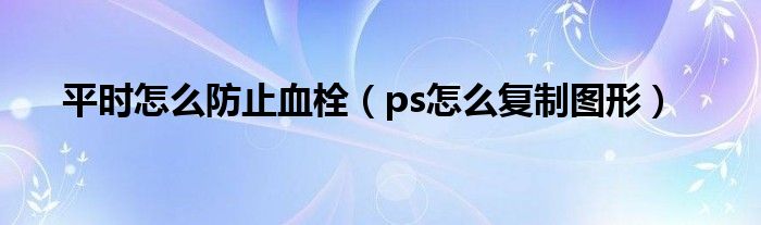 平时怎么防止血栓（ps怎么复制图形）