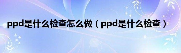 ppd是什么检查怎么做（ppd是什么检查）