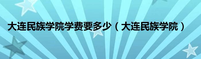 大连民族学院学费要多少（大连民族学院）