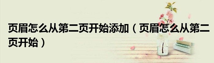 页眉怎么从第二页开始添加（页眉怎么从第二页开始）