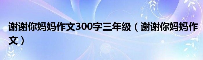 谢谢你妈妈作文300字三年级（谢谢你妈妈作文）