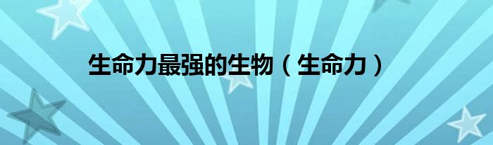 生命力最强的生物（生命力）
