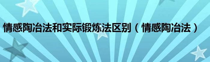 情感陶冶法和实际锻炼法区别（情感陶冶法）