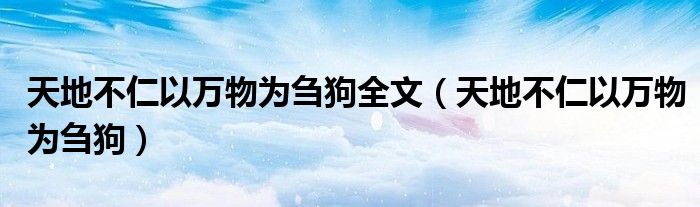 天地不仁以万物为刍狗全文（天地不仁以万物为刍狗）