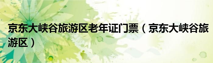京东大峡谷旅游区老年证门票（京东大峡谷旅游区）