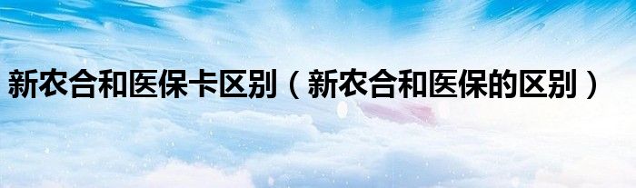 新农合和医保卡区别（新农合和医保的区别）