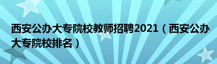 西安公办大专院校教师招聘2021（西安公办大专院校排名）