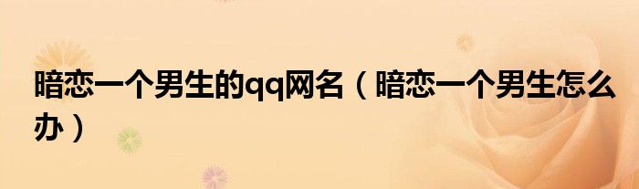 暗恋一个男生的qq网名（暗恋一个男生怎么办）