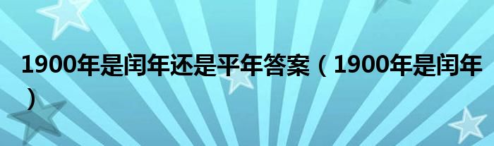 1900年是闰年还是平年答案（1900年是闰年）