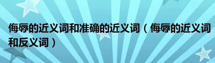 侮辱的近义词和准确的近义词（侮辱的近义词和反义词）