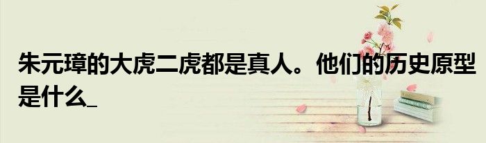 朱元璋的大虎二虎都是真人。他们的历史原型是什么_