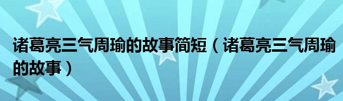 诸葛亮三气周瑜的故事简短（诸葛亮三气周瑜的故事）