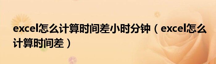 excel怎么计算时间差小时分钟（excel怎么计算时间差）