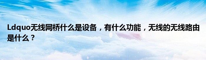 Ldquo无线网桥什么是设备，有什么功能，无线的无线路由是什么？