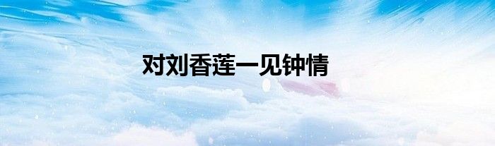 对刘香莲一见钟情