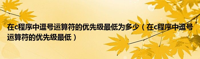 在c程序中逗号运算符的优先级最低为多少（在c程序中逗号运算符的优先级最低）