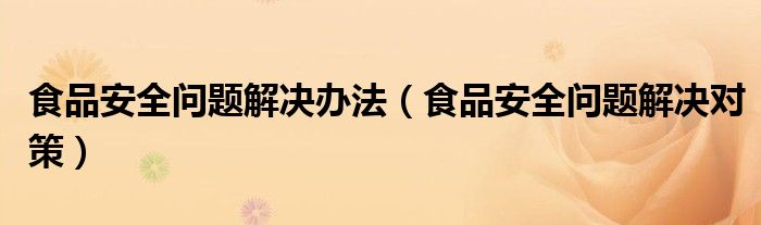 食品安全问题解决办法（食品安全问题解决对策）
