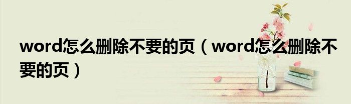 word怎么删除不要的页（word怎么删除不要的页）