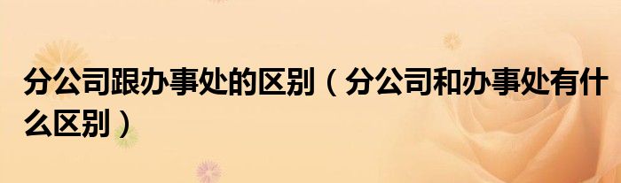 分公司跟办事处的区别（分公司和办事处有什么区别）