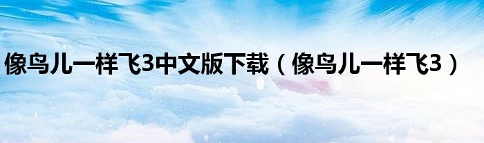 像鸟儿一样飞3中文版下载（像鸟儿一样飞3）