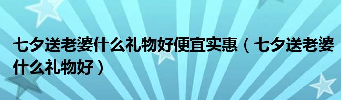 七夕送老婆什么礼物好便宜实惠（七夕送老婆什么礼物好）